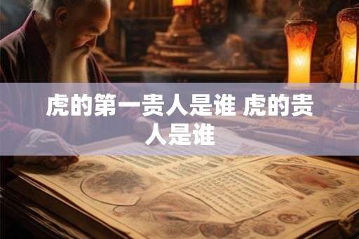 虎的第一贵人是谁 虎的贵人是谁