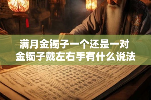 满月金镯子一个还是一对 金镯子戴左右手有什么说法 满月金镯子一个还是一对 金镯子戴左右手有什么说法