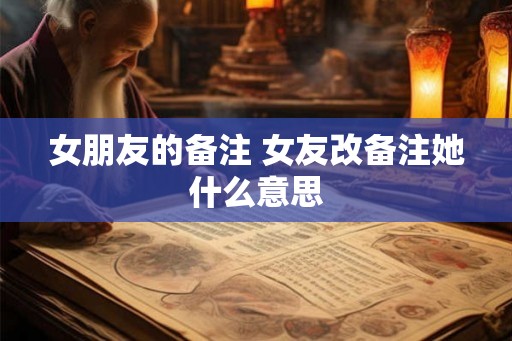 女朋友的备注 女友改备注她什么意思