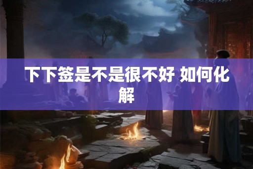 下下签是不是很不好 如何化解