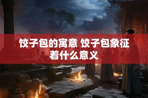 饺子包的寓意 饺子包象征着什么意义