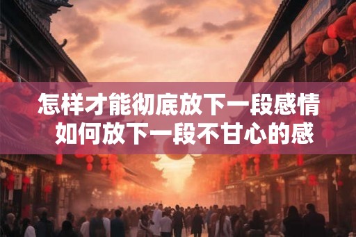 怎样才能彻底放下一段感情  如何放下一段不甘心的感情