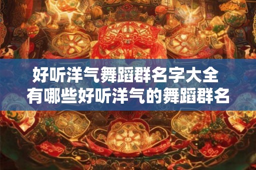 好听洋气舞蹈群名字大全 有哪些好听洋气的舞蹈群名字