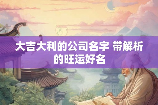 大吉大利的公司名字 带解析的旺运好名 大吉大利的公司名字 带解析的旺运好名