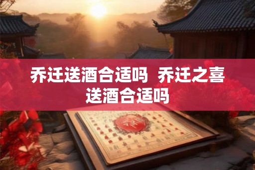乔迁送酒合适吗  乔迁之喜送酒合适吗
