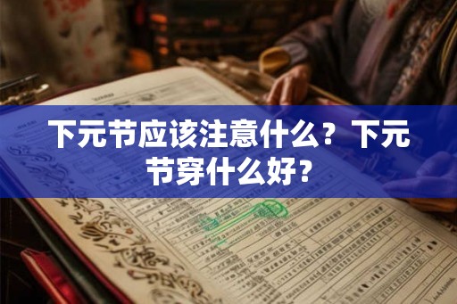下元节应该注意什么？下元节穿什么好？