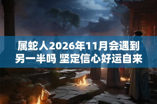 属蛇人2026年11月会遇到另一半吗 坚定信心好运自来