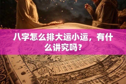 八字怎么排大运小运，有什么讲究吗？