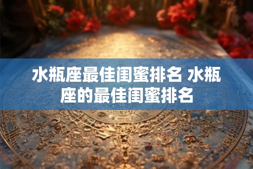 水瓶座最佳闺蜜排名 水瓶座的最佳闺蜜排名