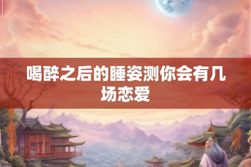 喝醉之后的睡姿测你会有几场恋爱 喝醉之后的睡姿测你会有几场恋爱