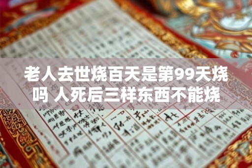 老人去世烧百天是第99天烧吗 人死后三样东西不能烧