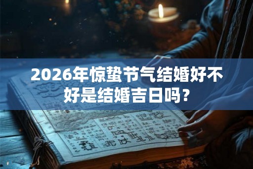 2026年惊蛰节气结婚好不好是结婚吉日吗？