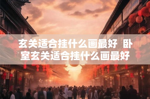 玄关适合挂什么画最好  卧室玄关适合挂什么画最好