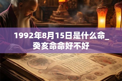 1992年8月15日是什么命_癸亥命命好不好 1992年8月15日是什么命_癸亥命命好不好