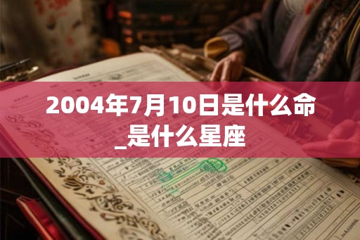 2004年7月10日是什么命_是什么星座