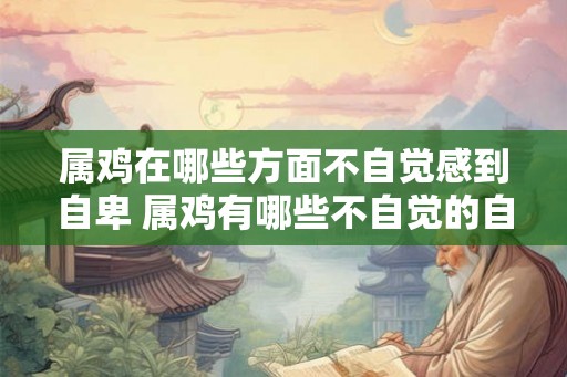 属鸡在哪些方面不自觉感到自卑 属鸡有哪些不自觉的自卑感 属鸡在哪些方面不自觉感到自卑 属鸡有哪些不自觉的自卑感
