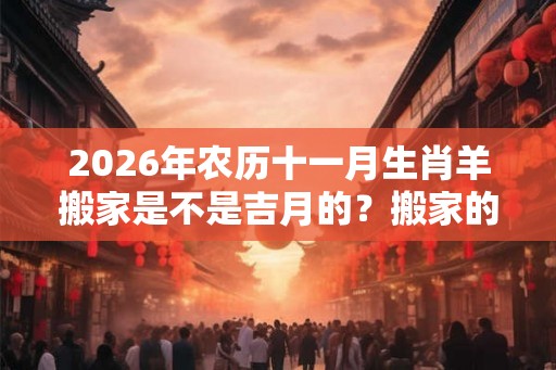 2026年农历十一月生肖羊搬家是不是吉月的？搬家的注意事项