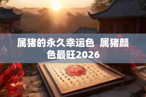 属猪的永久幸运色  属猪颜色最旺2026