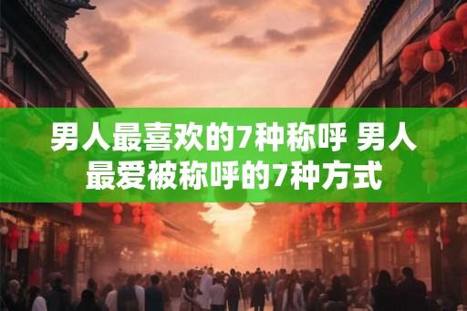 男人最喜欢的7种称呼 男人最爱被称呼的7种方式