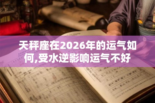 天秤座在2026年的运气如何,受水逆影响运气不好