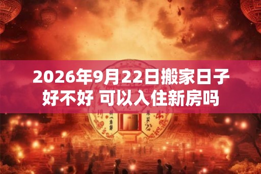 2026年9月22日搬家日子好不好 可以入住新房吗