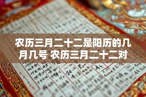 农历三月二十二是阳历的几月几号 农历三月二十二对应的阳历日期是什么 农历三月二十二是阳历的几月几号 农历三月二十二对应的阳历日期是什么