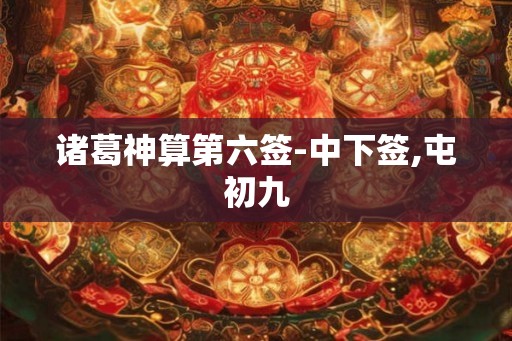 诸葛神算第六签-中下签,屯初九 诸葛神算第六签-中下签,屯初九