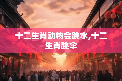 十二生肖动物会跳水,十二生肖跳伞
