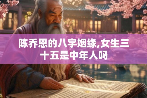 陈乔恩的八字姻缘,女生三十五是中年人吗