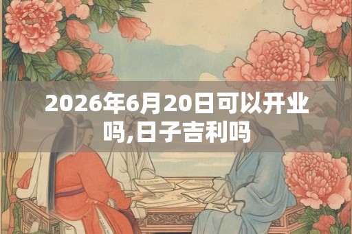 2026年6月20日可以开业吗,日子吉利吗