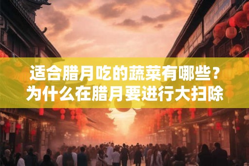 适合腊月吃的蔬菜有哪些?为什么在腊月要进行大扫除? 适合腊月吃的蔬菜有哪些?为什么在腊月要进行大扫除?