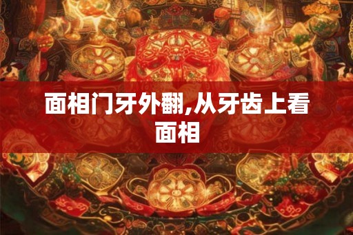 面相门牙外翻,从牙齿上看面相 面相门牙外翻,从牙齿上看面相