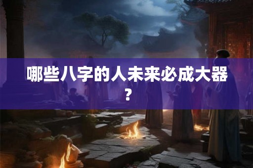 哪些八字的人未来必成大器？
