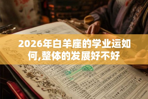 2026年白羊座的学业运如何,整体的发展好不好