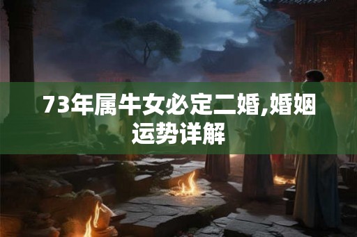 73年属牛女必定二婚,婚姻运势详解