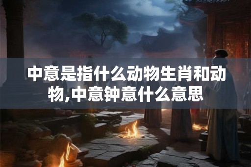 中意是指什么动物生肖和动物,中意钟意什么意思