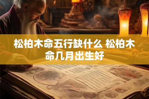 松柏木命五行缺什么 松柏木命几月出生好