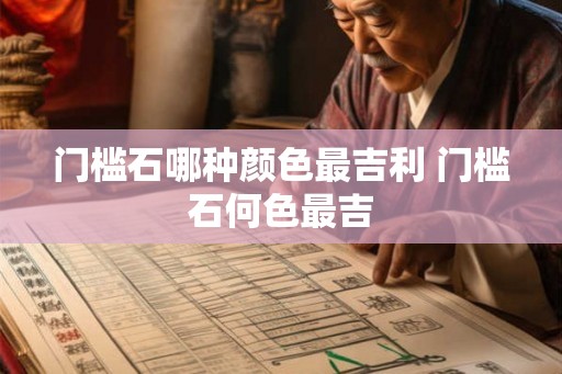 门槛石哪种颜色最吉利 门槛石何色最吉 门槛石哪种颜色最吉利 门槛石何色最吉