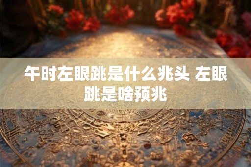 午时左眼跳是什么兆头 左眼跳是啥预兆