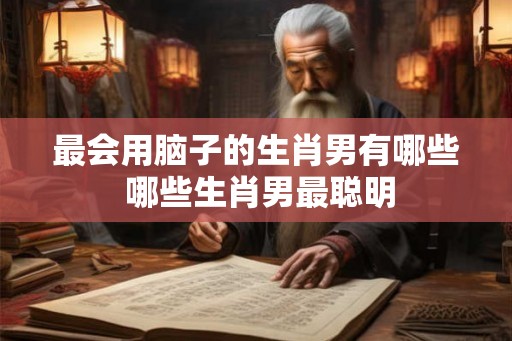 最会用脑子的生肖男有哪些 哪些生肖男最聪明