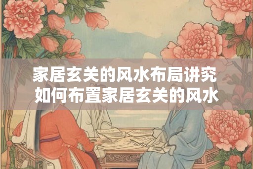 家居玄关的风水布局讲究 如何布置家居玄关的风水