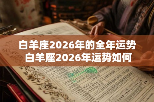 白羊座2026年的全年运势 白羊座2026年运势如何