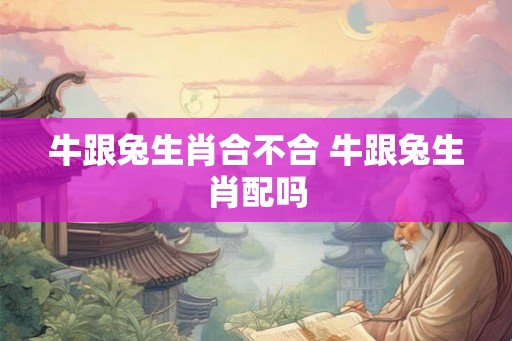 牛跟兔生肖合不合 牛跟兔生肖配吗