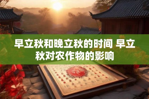早立秋和晚立秋的时间 早立秋对农作物的影响 早立秋和晚立秋的时间 早立秋对农作物的影响