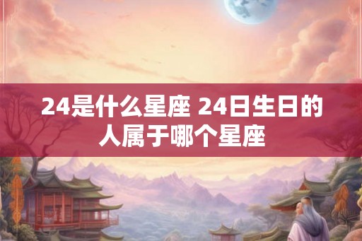 24是什么星座 24日生日的人属于哪个星座