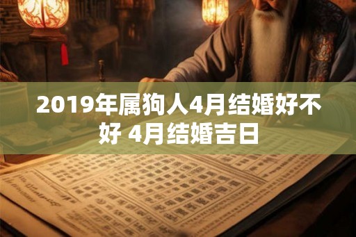 2019年属狗人4月结婚好不好 4月结婚吉日 2019年属狗人4月结婚好不好 4月结婚吉日