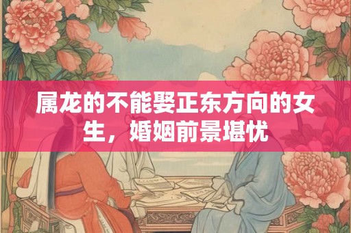 属龙的不能娶正东方向的女生，婚姻前景堪忧
