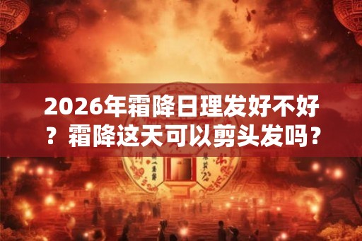 2026年霜降日理发好不好?霜降这天可以剪头发吗? 2026年霜降日理发好不好?霜降这天可以剪头发吗?