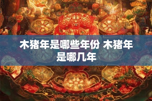 木猪年是哪些年份 木猪年是哪几年