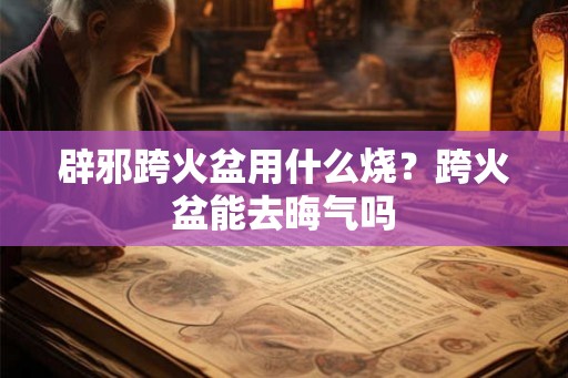 辟邪跨火盆用什么烧？跨火盆能去晦气吗